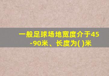 一般足球场地宽度介于45-90米、长度为( )米